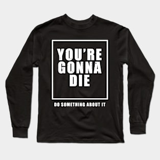 You're Gonna Die - Do Something About It Long Sleeve T-Shirt